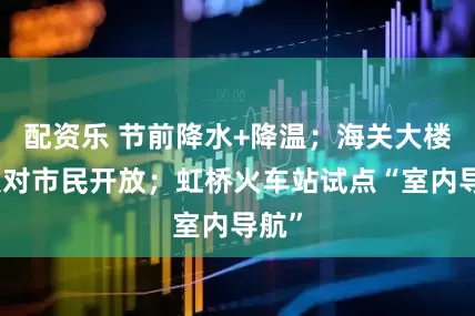 配資樂 節(jié)前降水+降溫；海關(guān)大樓首次對市民開放；虹橋火車站試點“室內(nèi)導(dǎo)航”